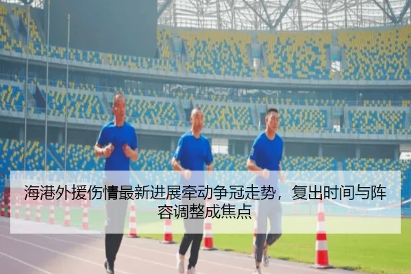 海港外援伤情最新进展牵动争冠走势，复出时间与阵容调整成焦点